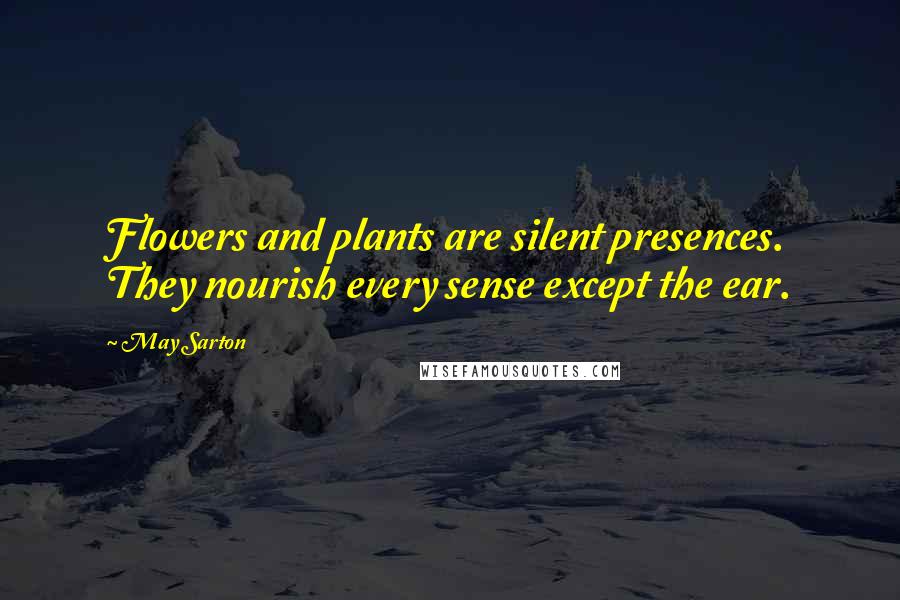 May Sarton Quotes: Flowers and plants are silent presences. They nourish every sense except the ear.