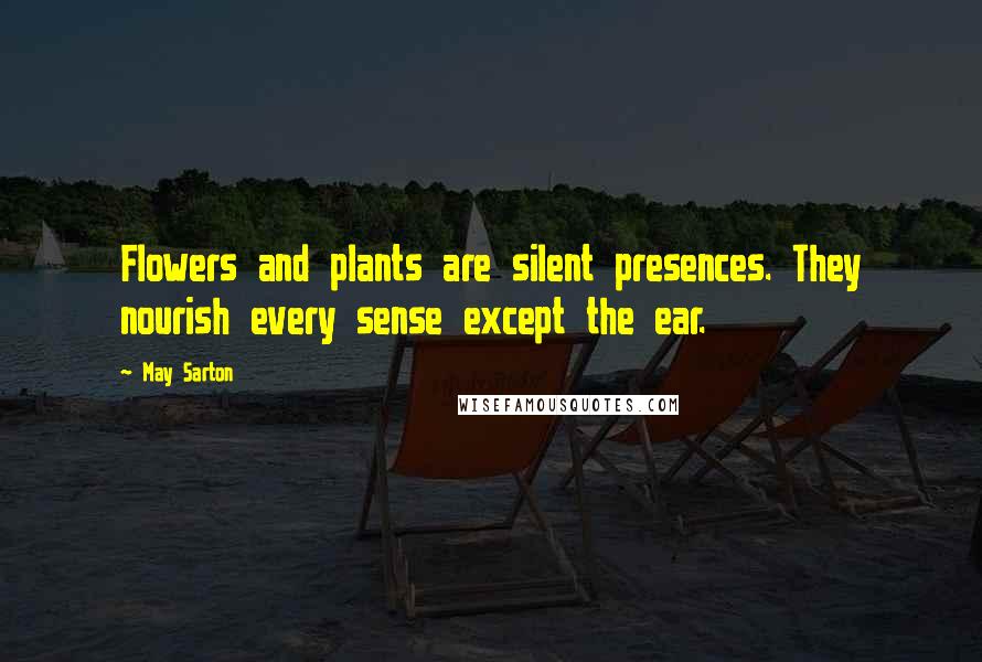 May Sarton Quotes: Flowers and plants are silent presences. They nourish every sense except the ear.