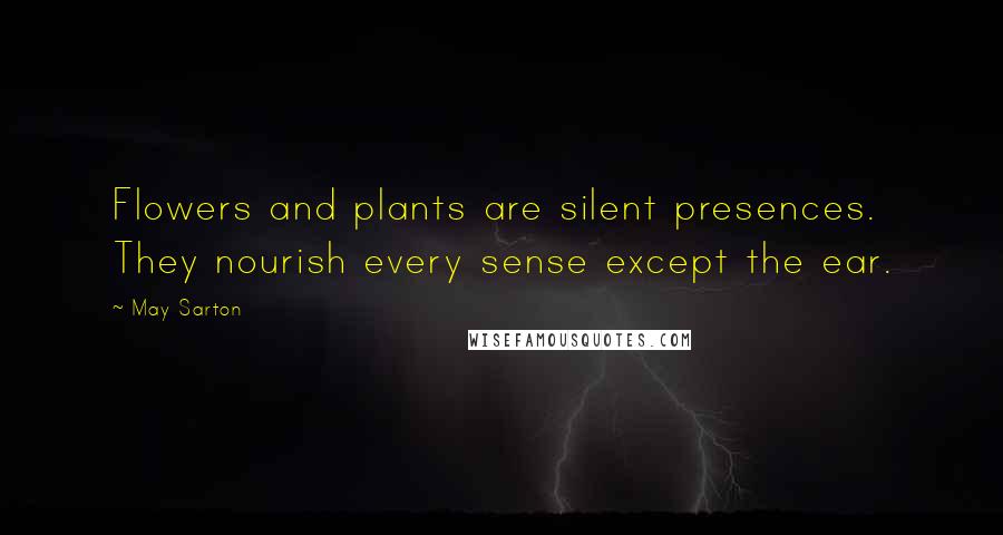 May Sarton Quotes: Flowers and plants are silent presences. They nourish every sense except the ear.