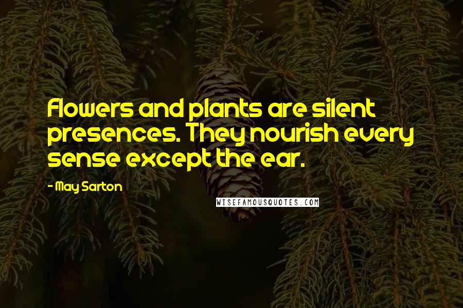 May Sarton Quotes: Flowers and plants are silent presences. They nourish every sense except the ear.