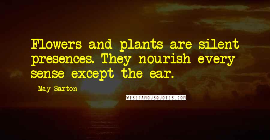 May Sarton Quotes: Flowers and plants are silent presences. They nourish every sense except the ear.