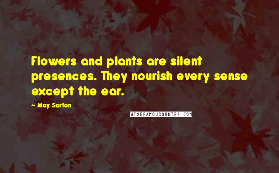 May Sarton Quotes: Flowers and plants are silent presences. They nourish every sense except the ear.