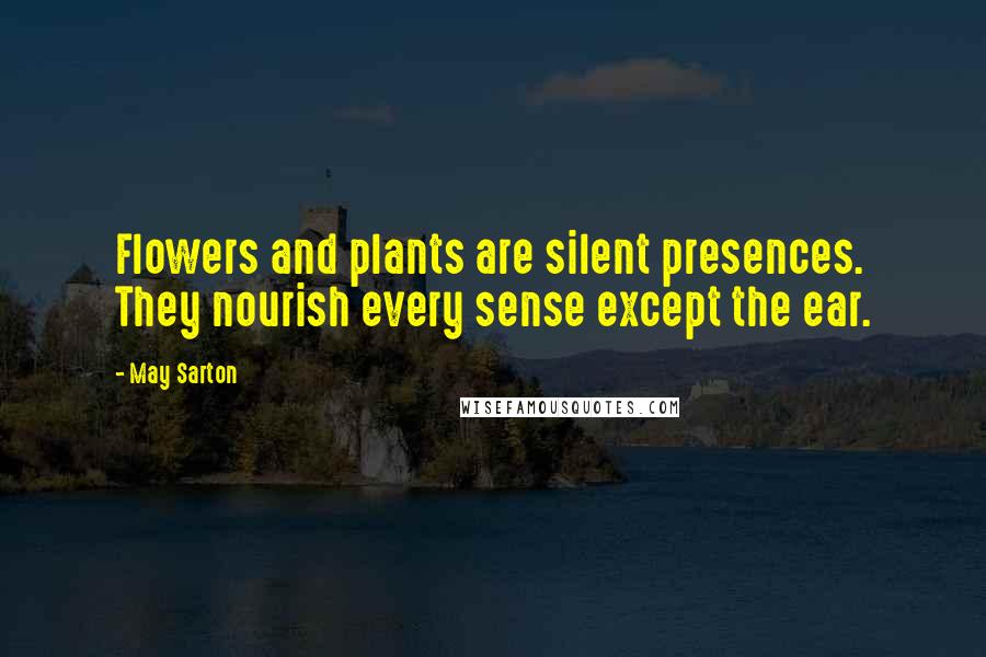 May Sarton Quotes: Flowers and plants are silent presences. They nourish every sense except the ear.