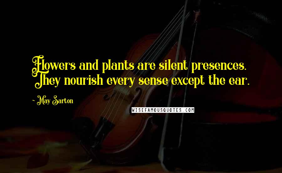 May Sarton Quotes: Flowers and plants are silent presences. They nourish every sense except the ear.