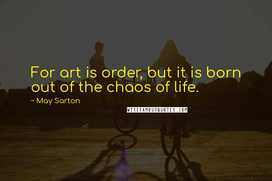 May Sarton Quotes: For art is order, but it is born out of the chaos of life.