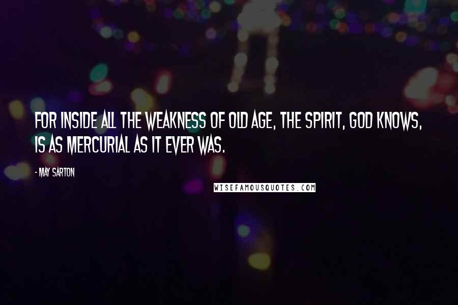 May Sarton Quotes: For inside all the weakness of old age, the spirit, God knows, is as mercurial as it ever was.