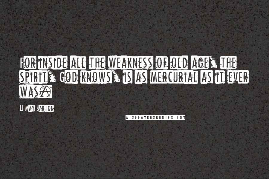 May Sarton Quotes: For inside all the weakness of old age, the spirit, God knows, is as mercurial as it ever was.