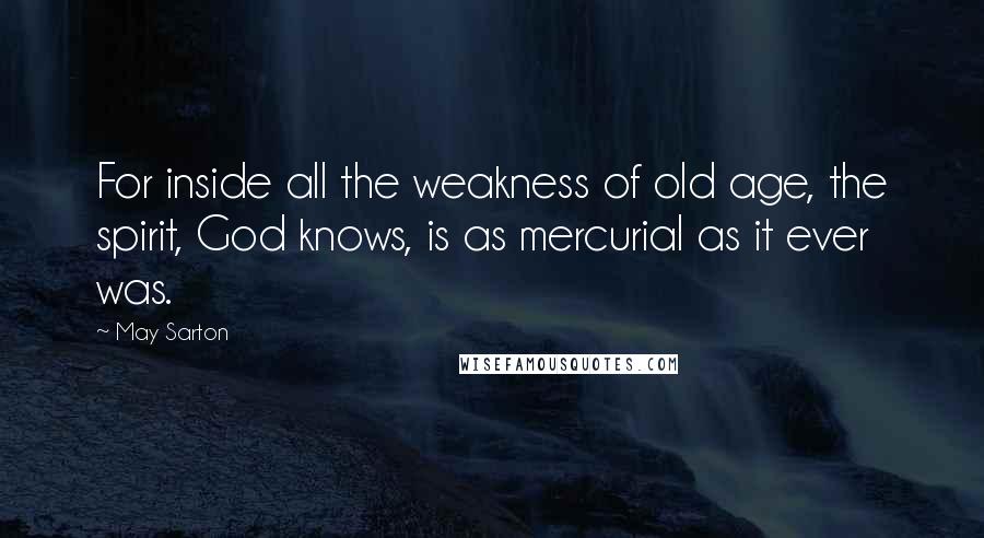 May Sarton Quotes: For inside all the weakness of old age, the spirit, God knows, is as mercurial as it ever was.