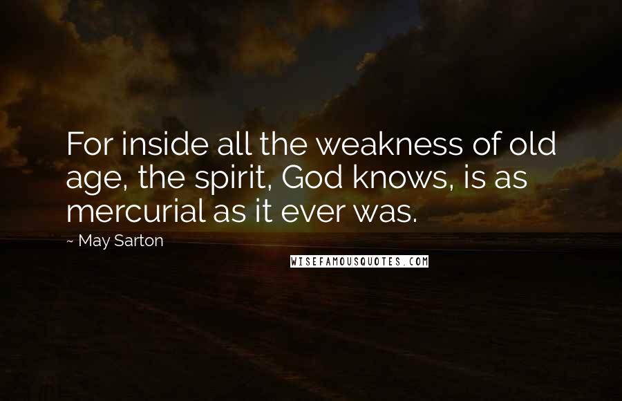 May Sarton Quotes: For inside all the weakness of old age, the spirit, God knows, is as mercurial as it ever was.