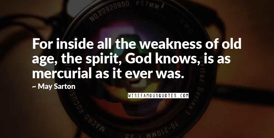 May Sarton Quotes: For inside all the weakness of old age, the spirit, God knows, is as mercurial as it ever was.