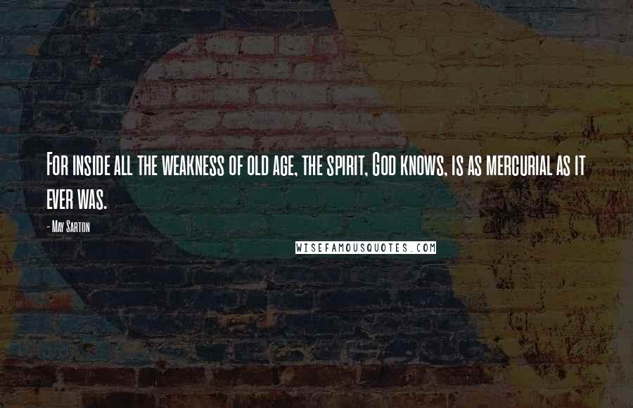 May Sarton Quotes: For inside all the weakness of old age, the spirit, God knows, is as mercurial as it ever was.