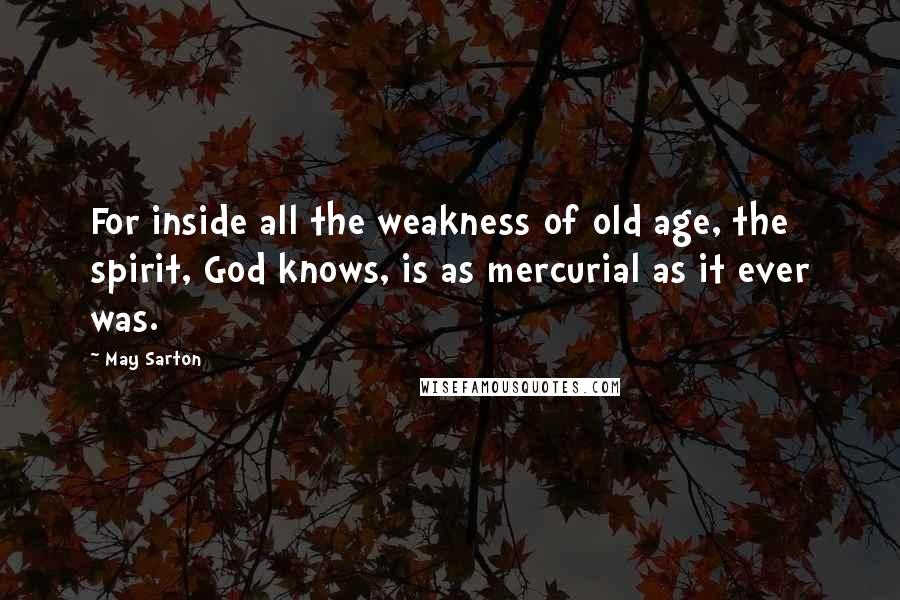 May Sarton Quotes: For inside all the weakness of old age, the spirit, God knows, is as mercurial as it ever was.