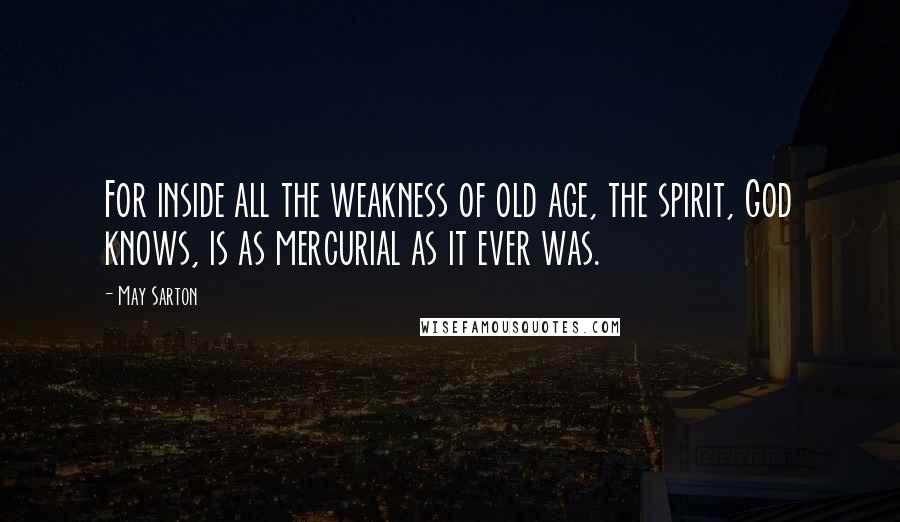 May Sarton Quotes: For inside all the weakness of old age, the spirit, God knows, is as mercurial as it ever was.