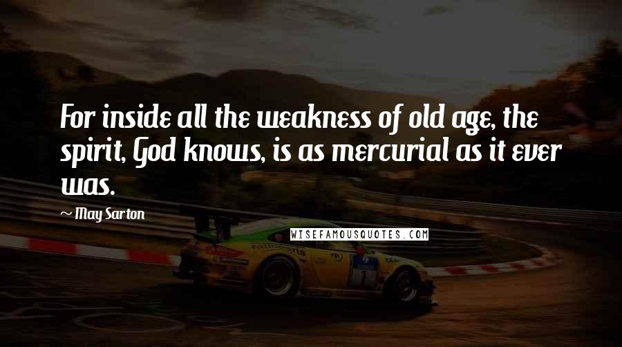 May Sarton Quotes: For inside all the weakness of old age, the spirit, God knows, is as mercurial as it ever was.