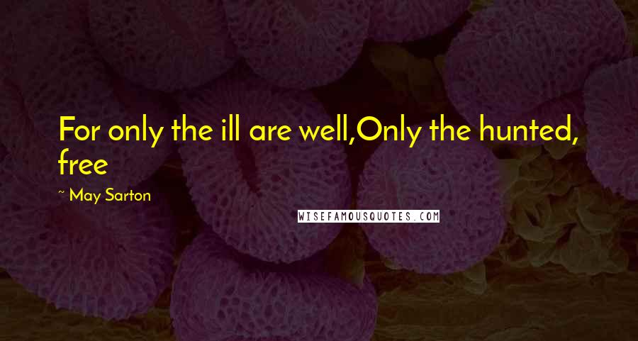 May Sarton Quotes: For only the ill are well,Only the hunted, free
