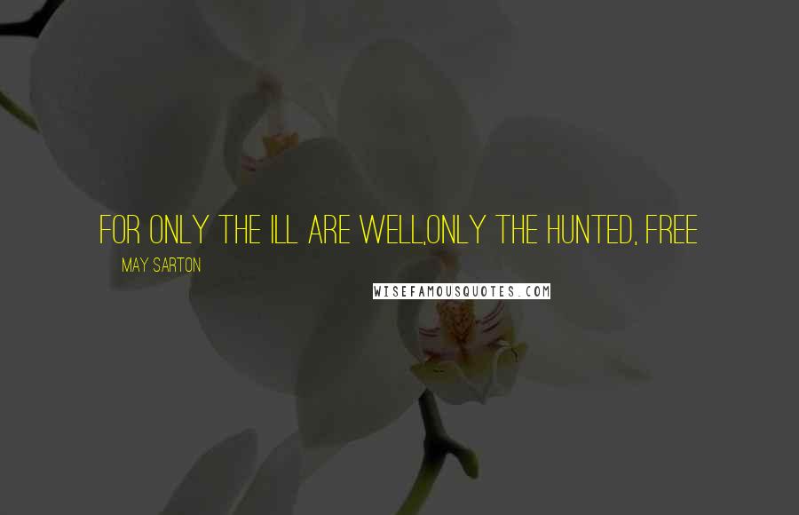 May Sarton Quotes: For only the ill are well,Only the hunted, free