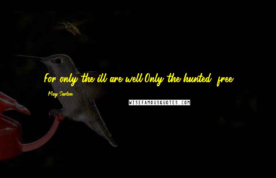 May Sarton Quotes: For only the ill are well,Only the hunted, free