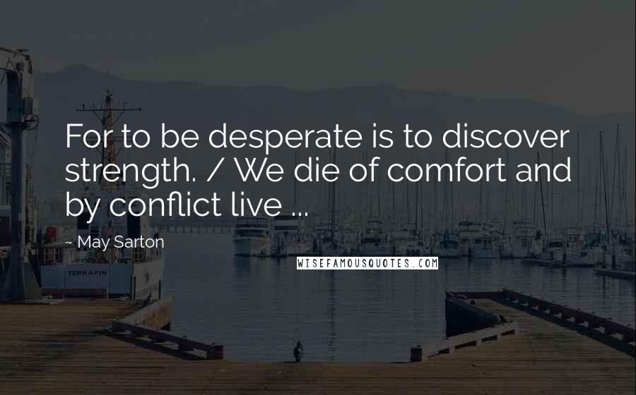 May Sarton Quotes: For to be desperate is to discover strength. / We die of comfort and by conflict live ...