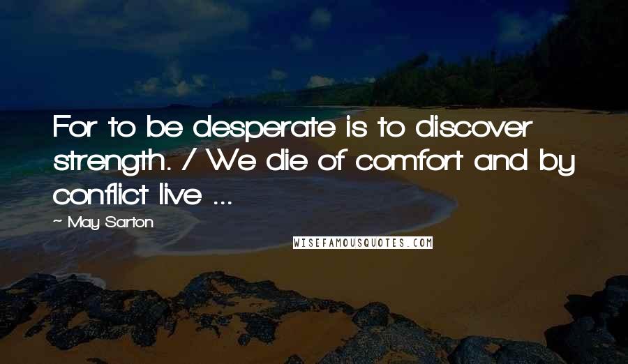 May Sarton Quotes: For to be desperate is to discover strength. / We die of comfort and by conflict live ...