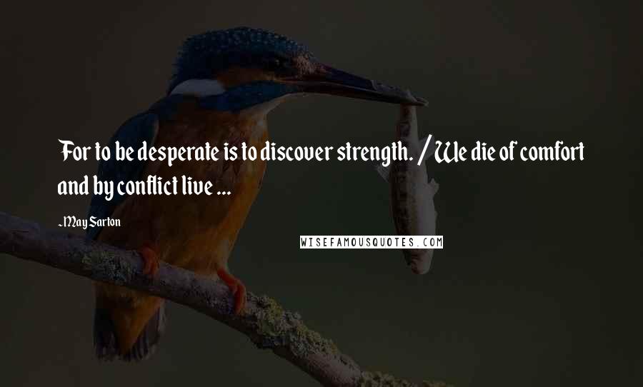 May Sarton Quotes: For to be desperate is to discover strength. / We die of comfort and by conflict live ...