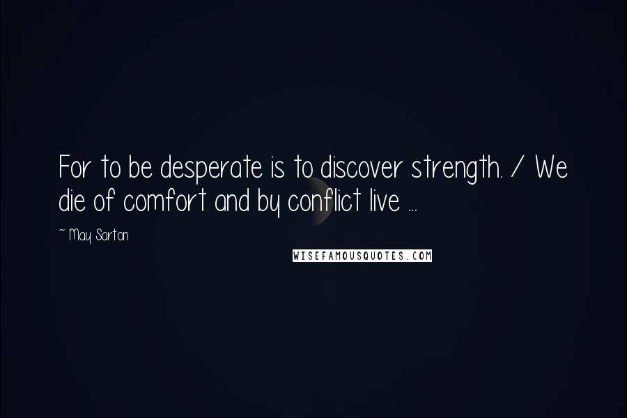 May Sarton Quotes: For to be desperate is to discover strength. / We die of comfort and by conflict live ...