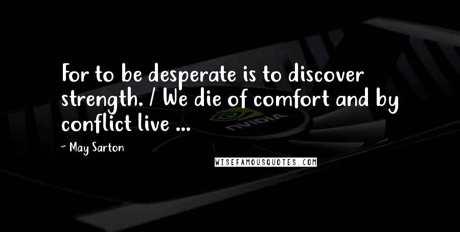 May Sarton Quotes: For to be desperate is to discover strength. / We die of comfort and by conflict live ...