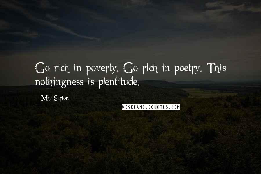 May Sarton Quotes: Go rich in poverty. Go rich in poetry. This nothingness is plentitude.