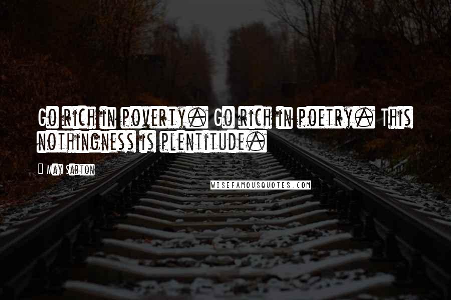 May Sarton Quotes: Go rich in poverty. Go rich in poetry. This nothingness is plentitude.