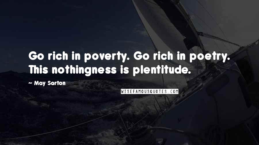May Sarton Quotes: Go rich in poverty. Go rich in poetry. This nothingness is plentitude.
