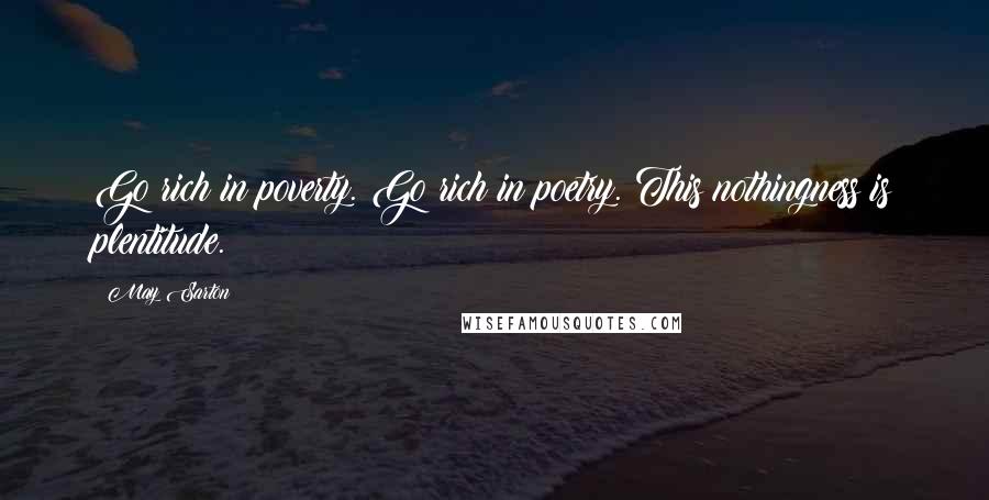 May Sarton Quotes: Go rich in poverty. Go rich in poetry. This nothingness is plentitude.