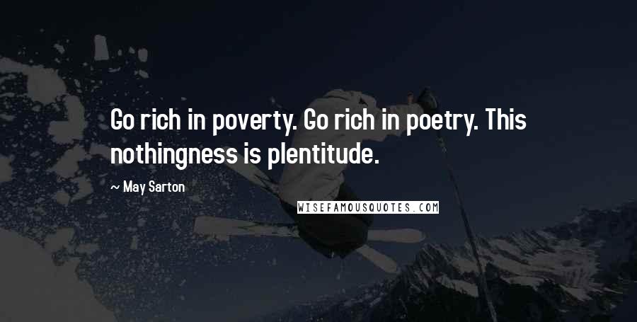 May Sarton Quotes: Go rich in poverty. Go rich in poetry. This nothingness is plentitude.