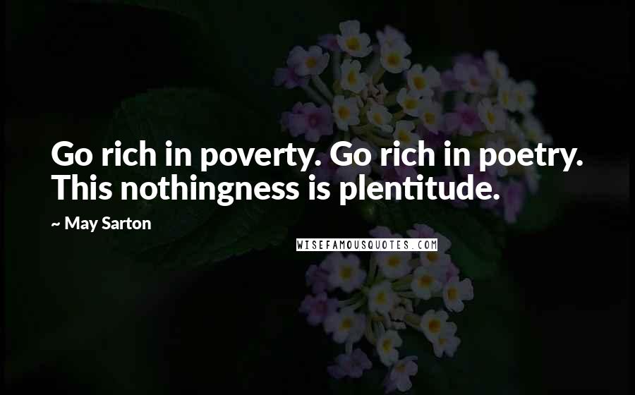 May Sarton Quotes: Go rich in poverty. Go rich in poetry. This nothingness is plentitude.
