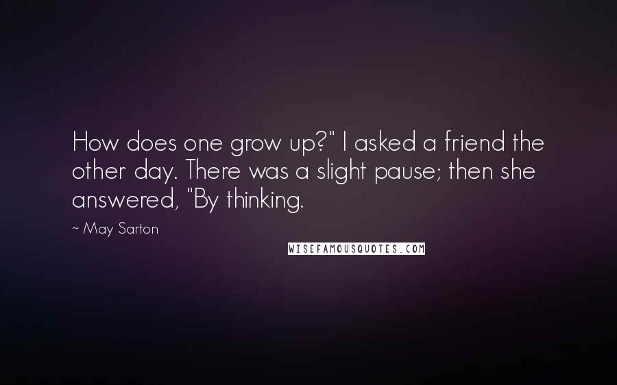 May Sarton Quotes: How does one grow up?" I asked a friend the other day. There was a slight pause; then she answered, "By thinking.