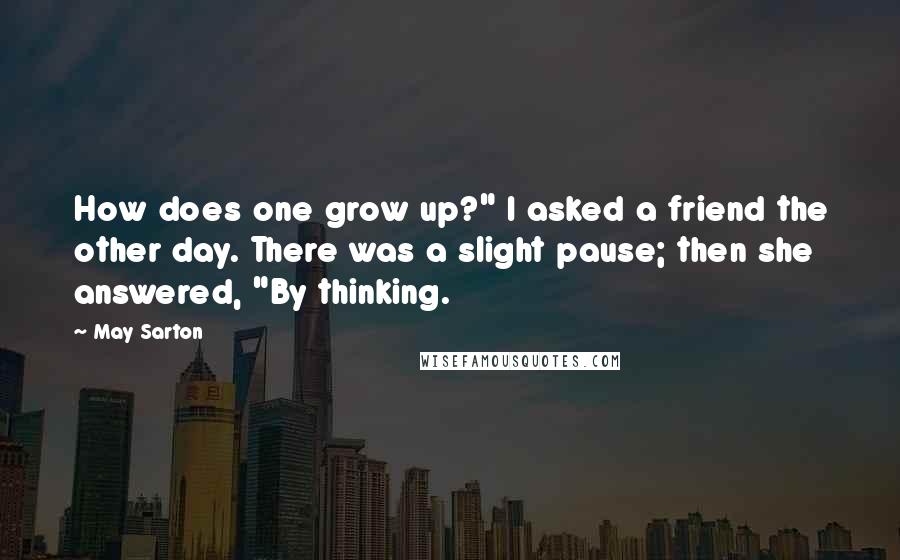 May Sarton Quotes: How does one grow up?" I asked a friend the other day. There was a slight pause; then she answered, "By thinking.