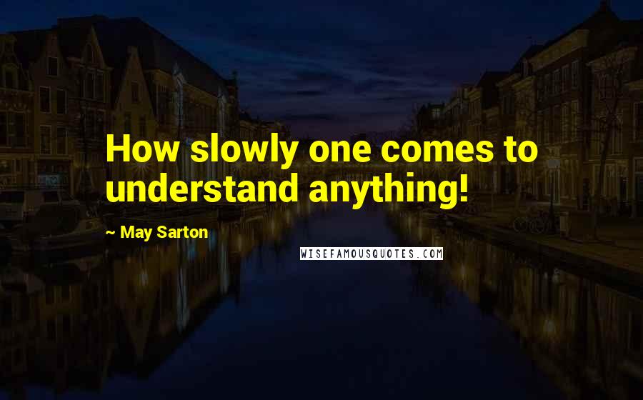 May Sarton Quotes: How slowly one comes to understand anything!