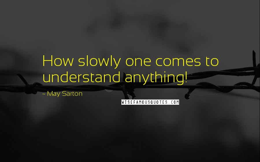 May Sarton Quotes: How slowly one comes to understand anything!