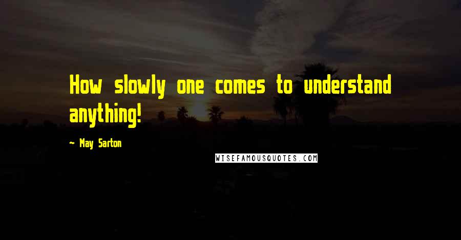 May Sarton Quotes: How slowly one comes to understand anything!