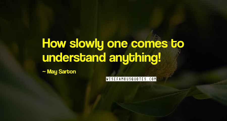 May Sarton Quotes: How slowly one comes to understand anything!