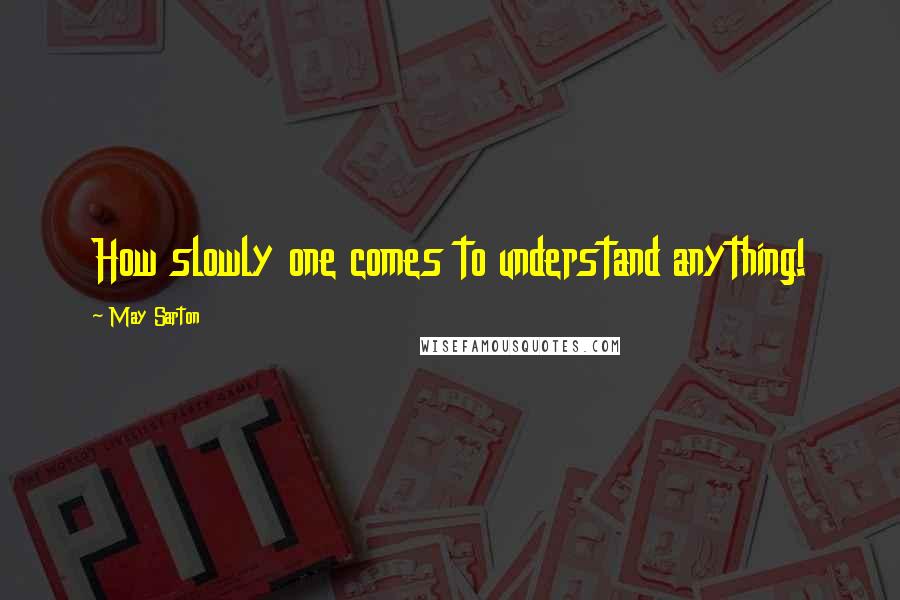May Sarton Quotes: How slowly one comes to understand anything!