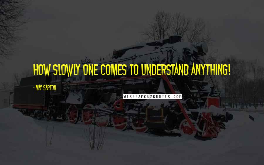 May Sarton Quotes: How slowly one comes to understand anything!