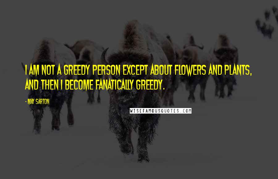 May Sarton Quotes: I am not a greedy person except about flowers and plants, and then I become fanatically greedy.