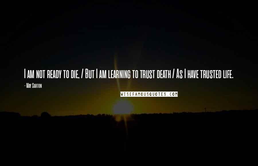 May Sarton Quotes: I am not ready to die, / But I am learning to trust death / As I have trusted life.
