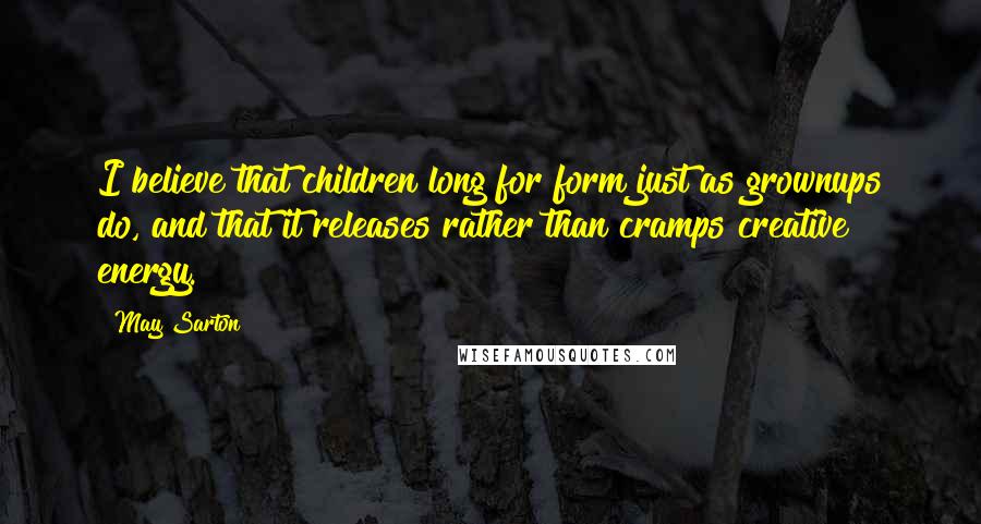 May Sarton Quotes: I believe that children long for form just as grownups do, and that it releases rather than cramps creative energy.