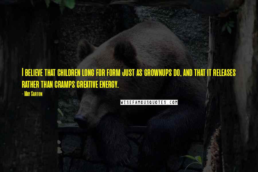 May Sarton Quotes: I believe that children long for form just as grownups do, and that it releases rather than cramps creative energy.