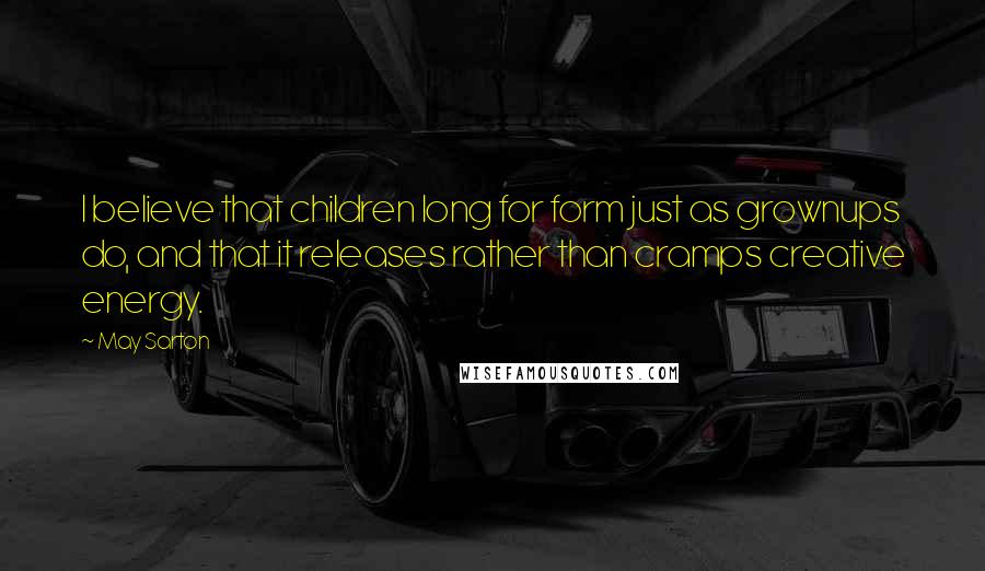 May Sarton Quotes: I believe that children long for form just as grownups do, and that it releases rather than cramps creative energy.