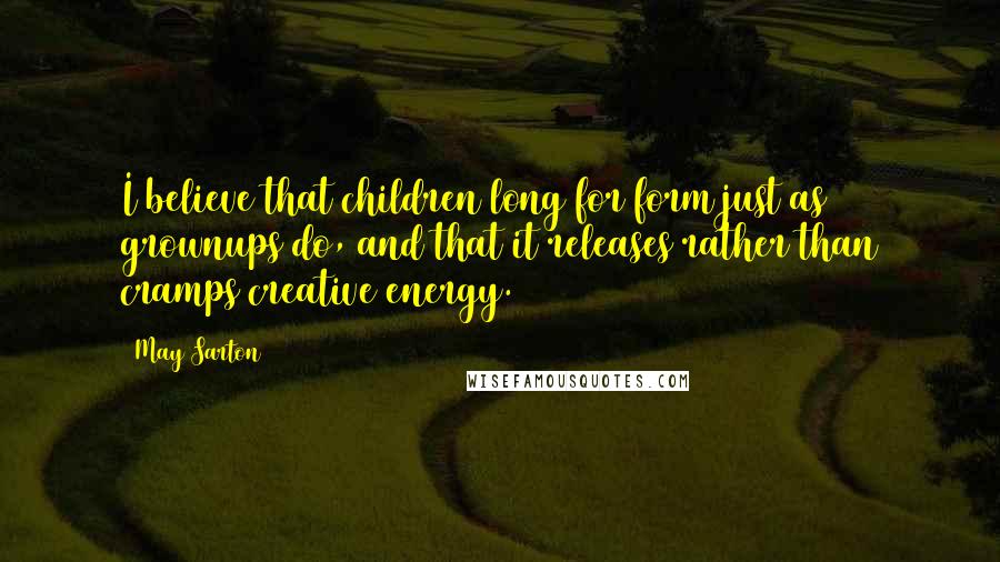 May Sarton Quotes: I believe that children long for form just as grownups do, and that it releases rather than cramps creative energy.
