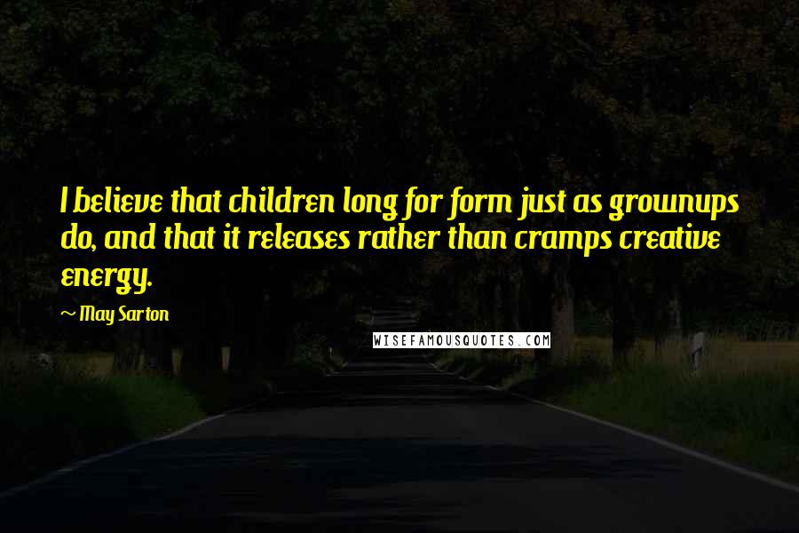 May Sarton Quotes: I believe that children long for form just as grownups do, and that it releases rather than cramps creative energy.