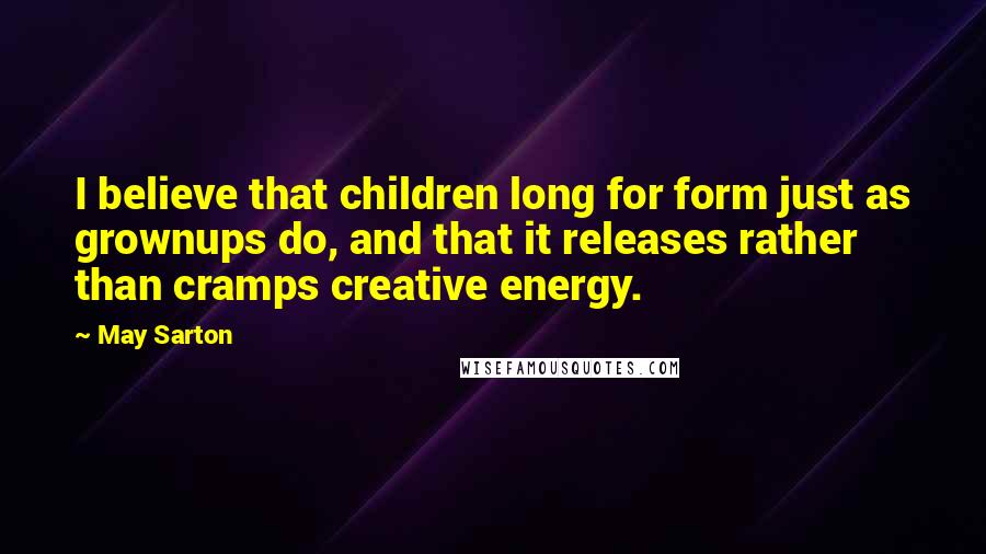 May Sarton Quotes: I believe that children long for form just as grownups do, and that it releases rather than cramps creative energy.