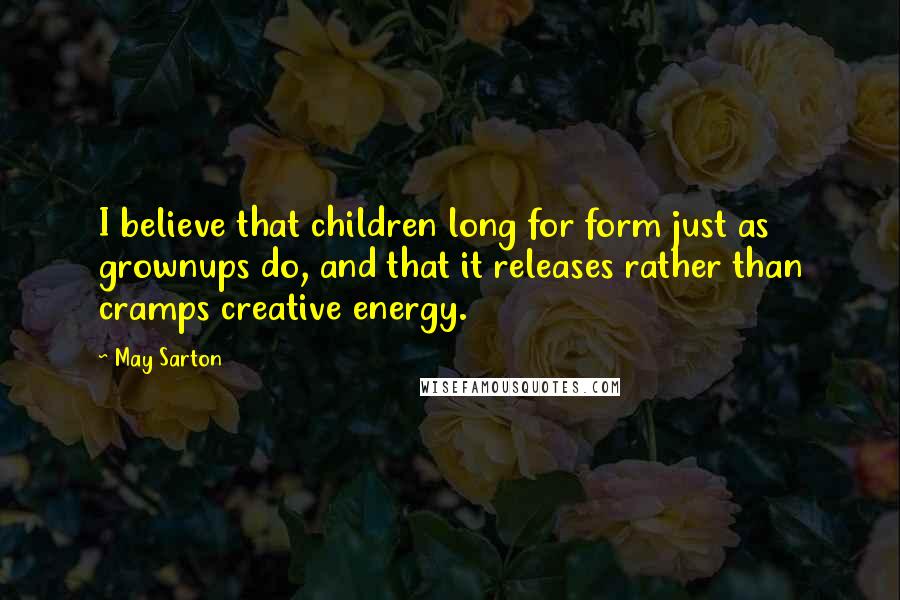 May Sarton Quotes: I believe that children long for form just as grownups do, and that it releases rather than cramps creative energy.