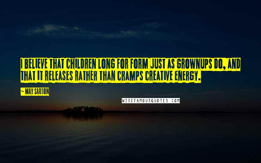 May Sarton Quotes: I believe that children long for form just as grownups do, and that it releases rather than cramps creative energy.